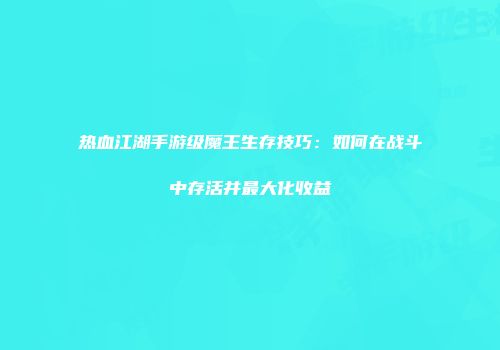 热血江湖手游级魔王生存技巧：如何在战斗中存活并最大化收益