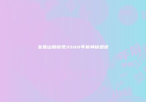 坠星山脉惊现3500年前神秘遗迹