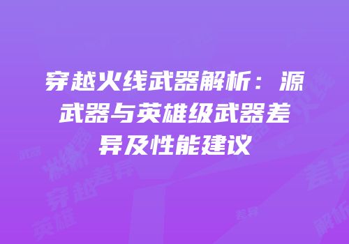 穿越火线武器解析：源武器与英雄级武器差异及性能建议