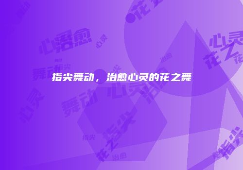 指尖舞动，治愈心灵的花之舞