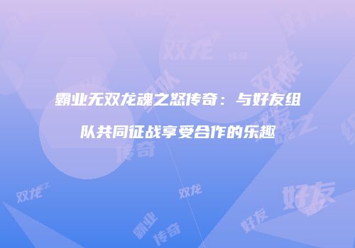 霸业无双龙魂之怒传奇:与好友组队共同征战享受合作的乐趣