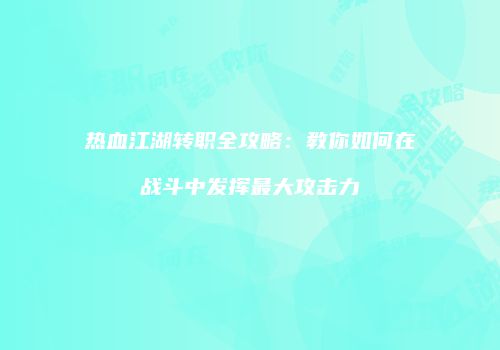 热血江湖转职全攻略：教你如何在战斗中发挥最大攻击力
