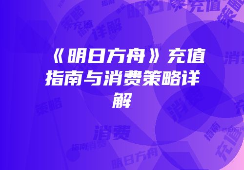 《明日方舟》充值指南与消费策略详解