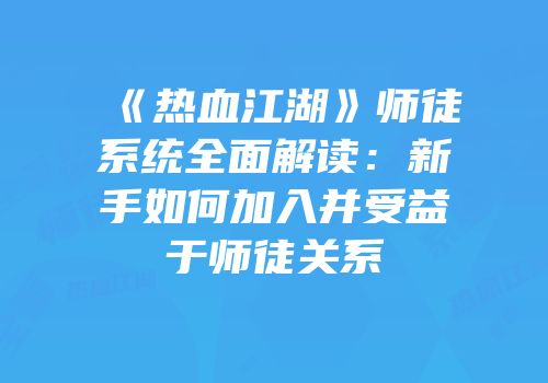 《热血江湖》师徒系统全面解读：新手如何加入并受益于师徒关系