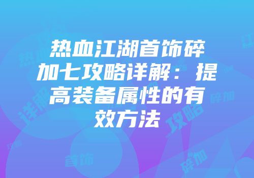 热血江湖首饰碎加七攻略详解：提高装备属性的有效方法