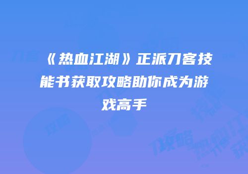《热血江湖》正派刀客技能书获取攻略助你成为游戏高手
