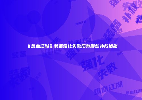 《热血江湖》装备强化失败后有哪些补救措施
