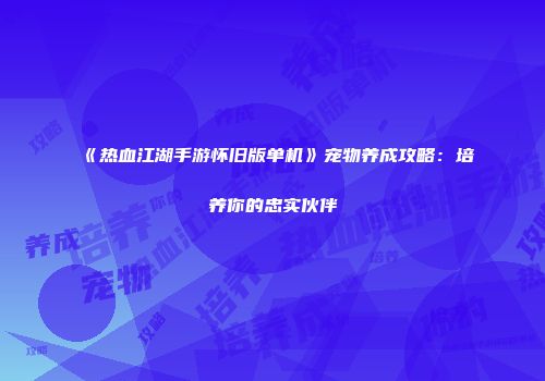 《热血江湖手游怀旧版单机》宠物养成攻略：培养你的忠实伙伴