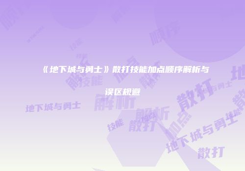 《地下城与勇士》散打技能加点顺序解析与误区规避