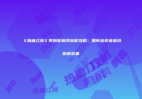 《热血江湖》男刺客披风搭配攻略:如何选择最适合你的装备