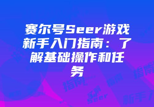 赛尔号Seer游戏新手入门指南：了解基础操作和任务