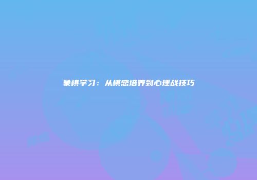 象棋学习：从棋感培养到心理战技巧