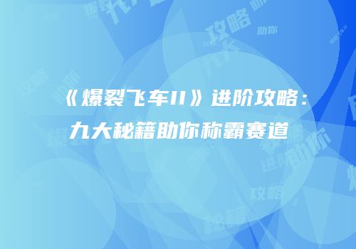 《爆裂飞车II》进阶攻略：九大秘籍助你称霸赛道