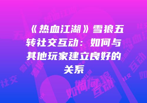 《热血江湖》雪狼五转社交互动：如何与其他玩家建立良好的关系