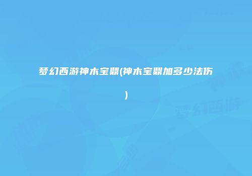 梦幻西游神木宝鼎(神木宝鼎加多少法伤)
