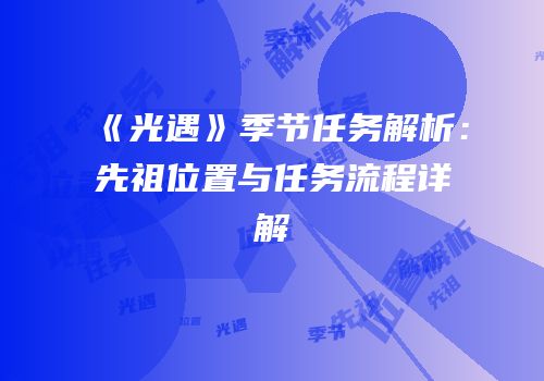《光遇》季节任务解析：先祖位置与任务流程详解