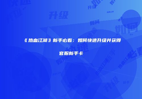 《热血江湖》新手必看:如何快速升级并获得官服新手卡