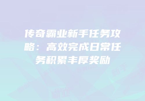 传奇霸业新手任务攻略：高效完成日常任务积累丰厚奖励
