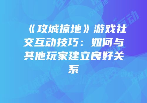 《攻城掠地》游戏社交互动技巧：如何与其他玩家建立良好关系