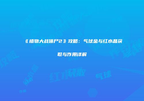《植物大战僵尸2》攻略：气球金与红水晶获取与作用详解