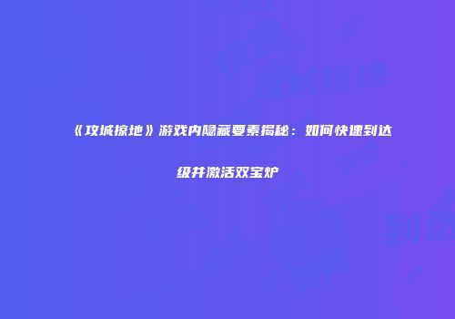 《攻城掠地》游戏内隐藏要素揭秘：如何快速到达级并激活双宝炉