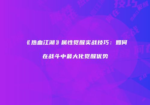 《热血江湖》属性觉醒实战技巧:如何在战斗中最大化觉醒优势