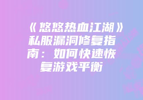 《悠悠热血江湖》私服漏洞修复指南：如何快速恢复游戏平衡