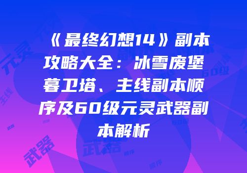 《最终幻想14》副本攻略大全：冰雪废堡暮卫塔、主线副本顺序及60级元灵武器副本解析