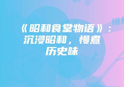 《昭和食堂物语》：沉浸昭和，慢煮历史味