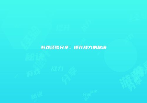 游戏经验分享：提升战力的秘诀