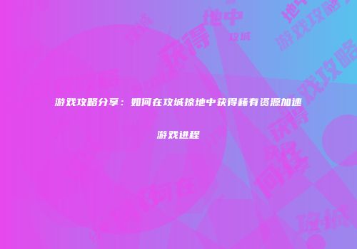 游戏攻略分享：如何在攻城掠地中获得稀有资源加速游戏进程