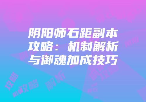 阴阳师石距副本攻略：机制解析与御魂加成技巧