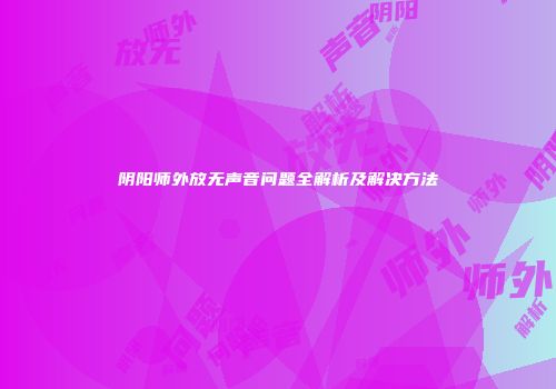 阴阳师外放无声音问题全解析及解决方法