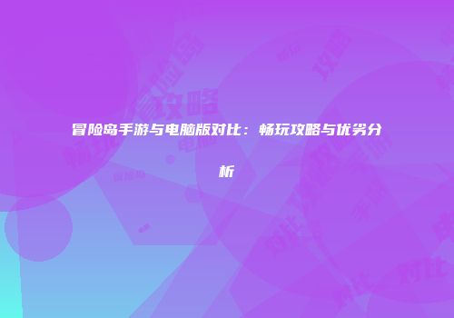 冒险岛手游与电脑版对比：畅玩攻略与优劣分析