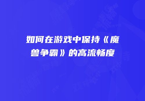 如何在游戏中保持《魔兽争霸》的高流畅度