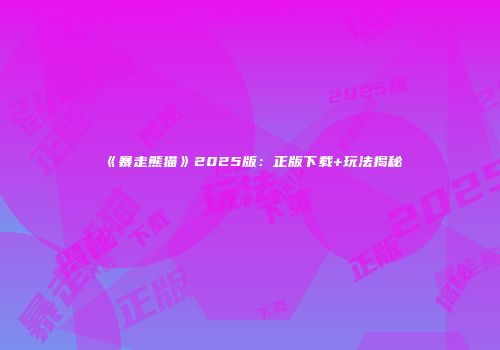 《暴走熊猫》2025版：正版下载+玩法揭秘