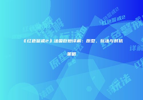 《红色警戒2》法国巨炮详解：原型、玩法与对抗策略