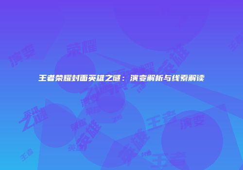 王者荣耀封面英雄之谜：演变解析与线索解读