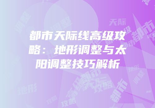 都市天际线高级攻略：地形调整与太阳调整技巧解析