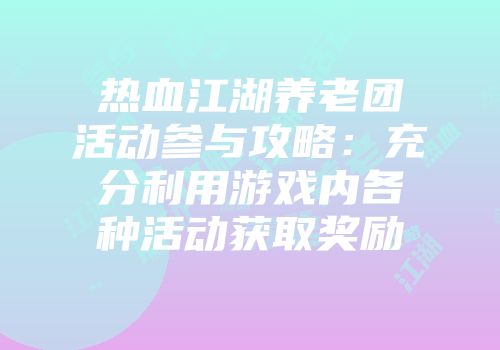 热血江湖养老团活动参与攻略：充分利用游戏内各种活动获取奖励