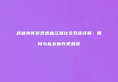 武林外传游戏热血江湖社交系统详解:如何与队友协作更默契