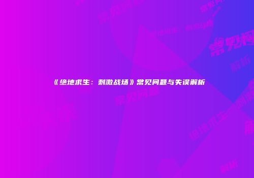《绝地求生：刺激战场》常见问题与失误解析