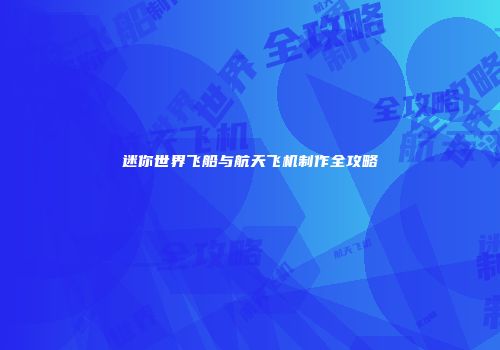 迷你世界飞船与航天飞机制作全攻略