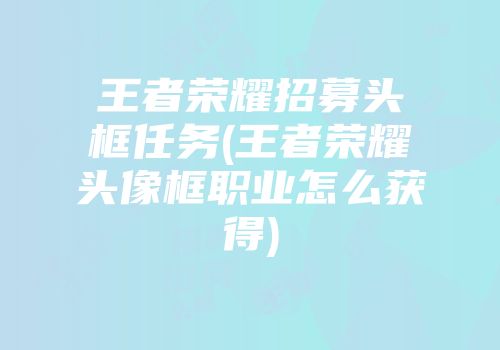 王者荣耀招募头框任务(王者荣耀头像框职业怎么获得)