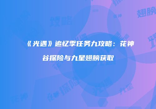 《光遇》追忆季任务九攻略：花神谷探险与九星翅膀获取