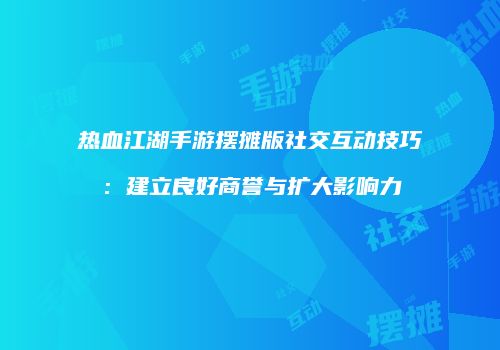 热血江湖手游摆摊版社交互动技巧：建立良好商誉与扩大影响力