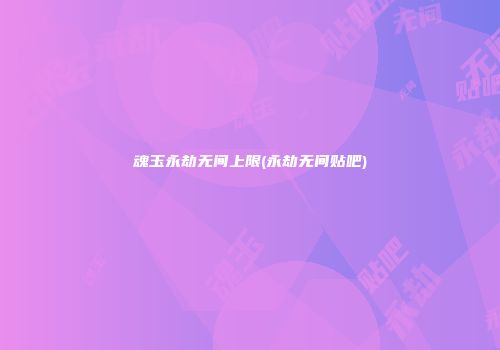 魂玉永劫无间上限(永劫无间贴吧)