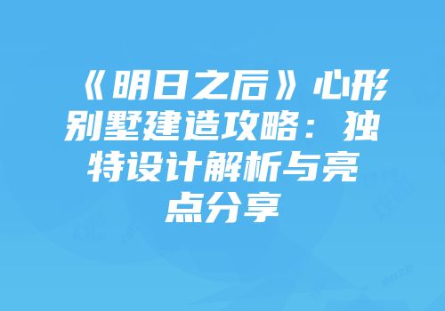 《明日之后》心形别墅建造攻略：独特设计解析与亮点分享