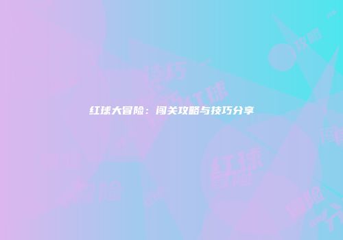 红球大冒险：闯关攻略与技巧分享