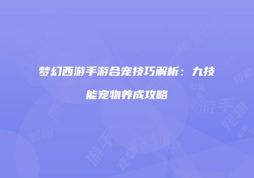 梦幻西游手游合宠技巧解析：九技能宠物养成攻略